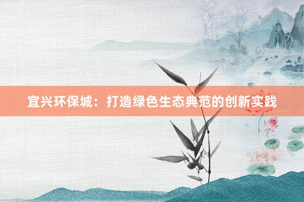 宜兴环保城：打造绿色生态典范的创新实践