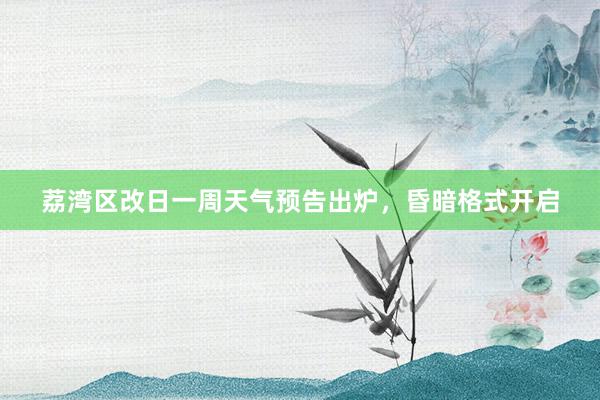 荔湾区改日一周天气预告出炉，昏暗格式开启