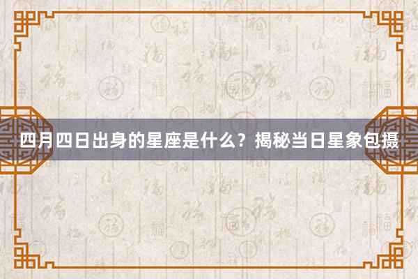 四月四日出身的星座是什么？揭秘当日星象包摄