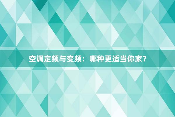 空调定频与变频：哪种更适当你家？